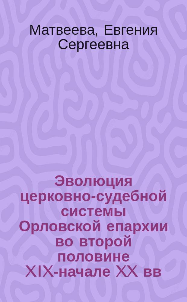 Эволюция церковно-судебной системы Орловской епархии во второй половине XIX-начале XX вв. : автореферат диссертации на соискание ученой степени кандидата исторических наук : специальность 07.00.02 <Отечественная история>