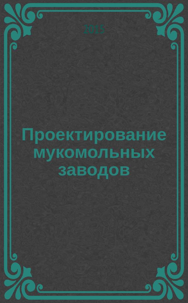 Проектирование мукомольных заводов : проектирование подготовительных отделений : учебное пособие : для бакалавров, обучающихся по направлению подготовки 19.03.02 "Производство продуктов питания из растительного сырья"