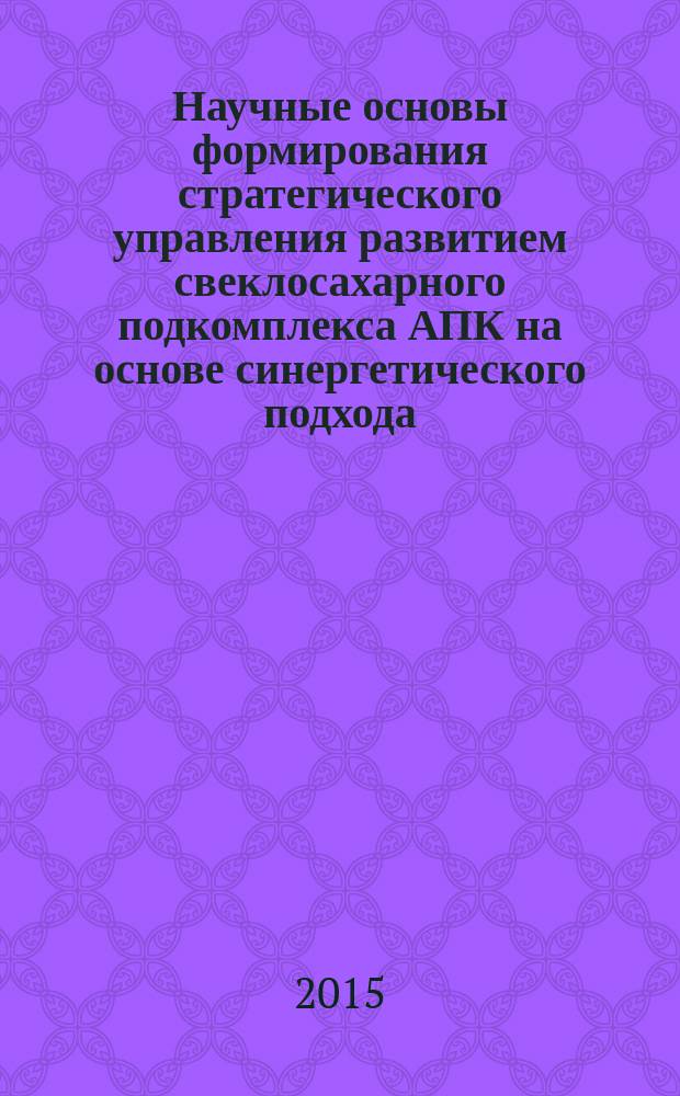 Научные основы формирования стратегического управления развитием свеклосахарного подкомплекса АПК на основе синергетического подхода : монография