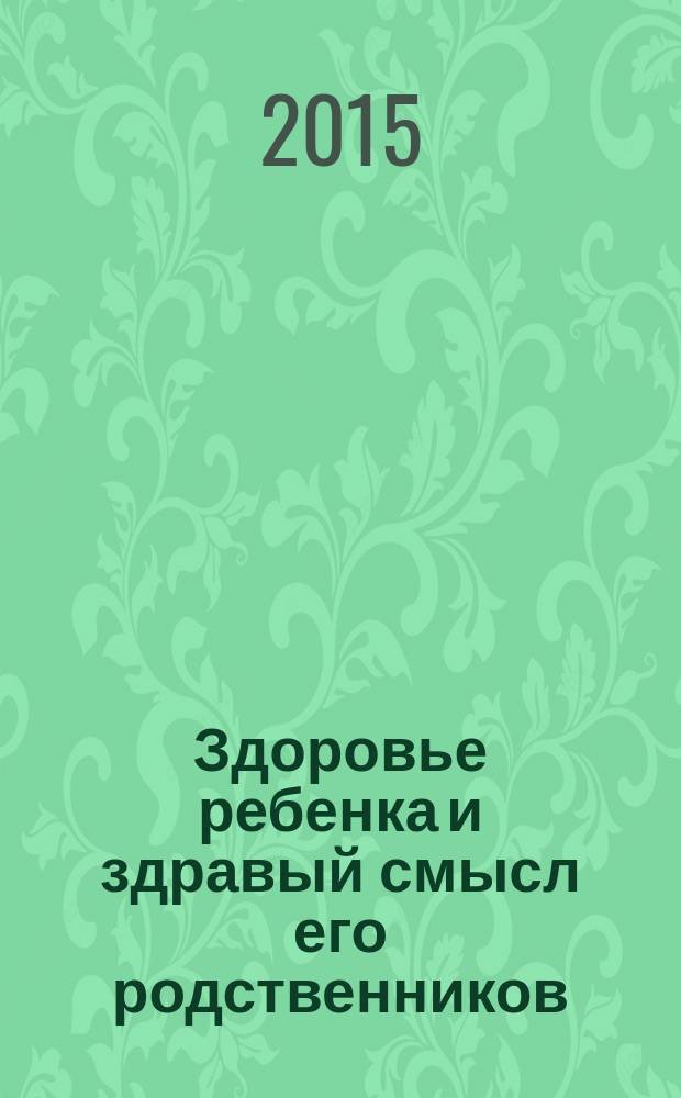 Здоровье ребенка и здравый смысл его родственников : настольная книга для мам и пап