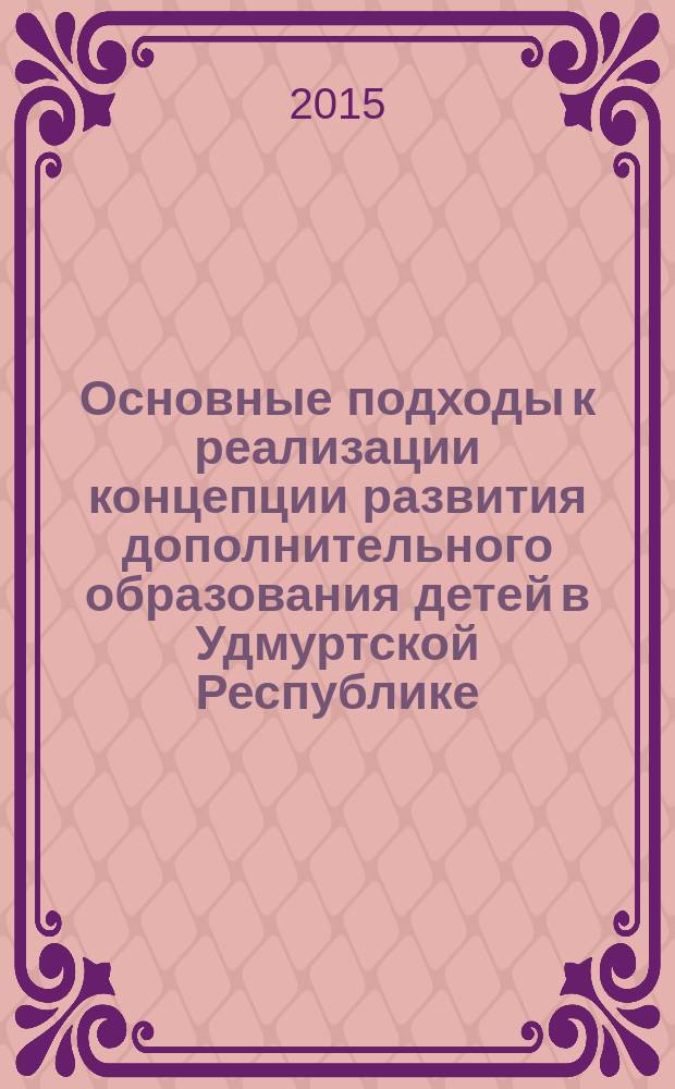 Основные подходы к реализации концепции развития дополнительного образования детей в Удмуртской Республике : материалы республиканской научно-практической конференции "Подходы к реализации концепции модернизации дополнительного образования детей на территории Удмуртской Республики" (28.04.2015 г.)