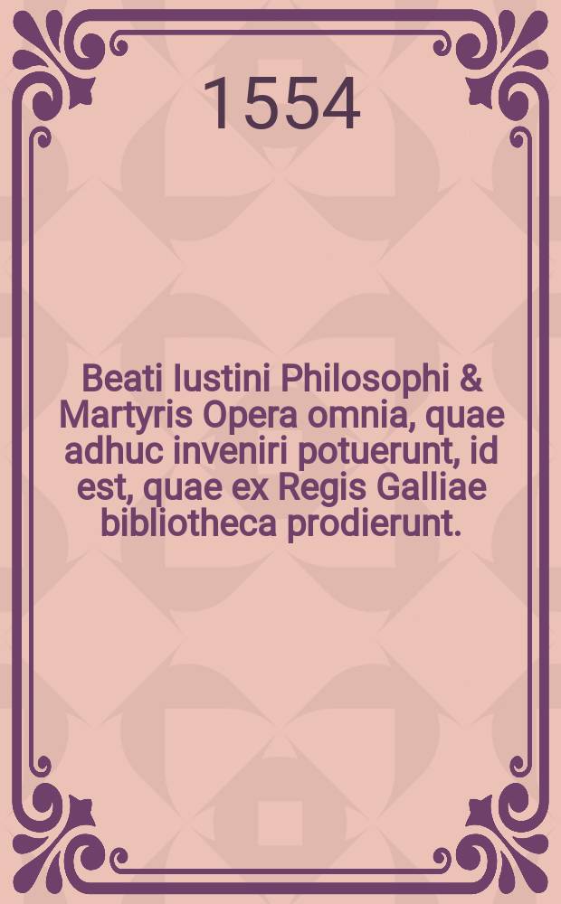 Beati Iustini Philosophi & Martyris Opera omnia, quae adhuc inveniri potuerunt, id est, quae ex Regis Galliae bibliotheca prodierunt.