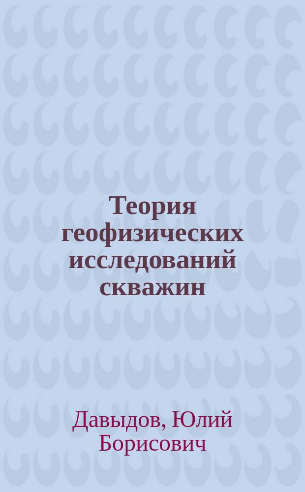 Теория геофизических исследований скважин : (теория, методика, интерпретация) : научная монография