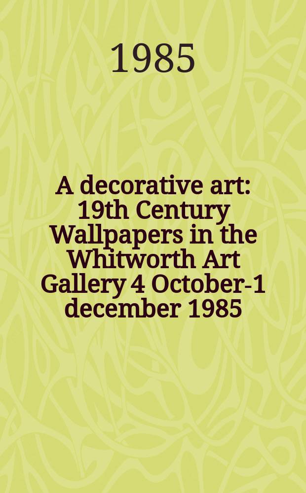 A decorative art : 19th Century Wallpapers in the Whitworth Art Gallery 4 October -21 december 1985
