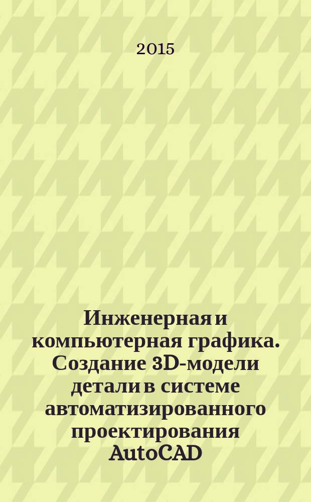 Инженерная и компьютерная графика. Создание 3D-модели детали в системе автоматизированного проектирования AutoCAD : методические указания к лабораторной работе