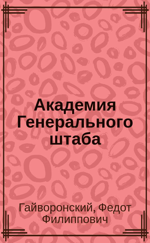 Академия Генерального штаба : история Воен. орденов Ленина и Суворова I степени акад. Генерального Штаба Вооруж. Сил СССР им. К.Е. Ворошилова : 50 лет со дня основания, 1936-1986