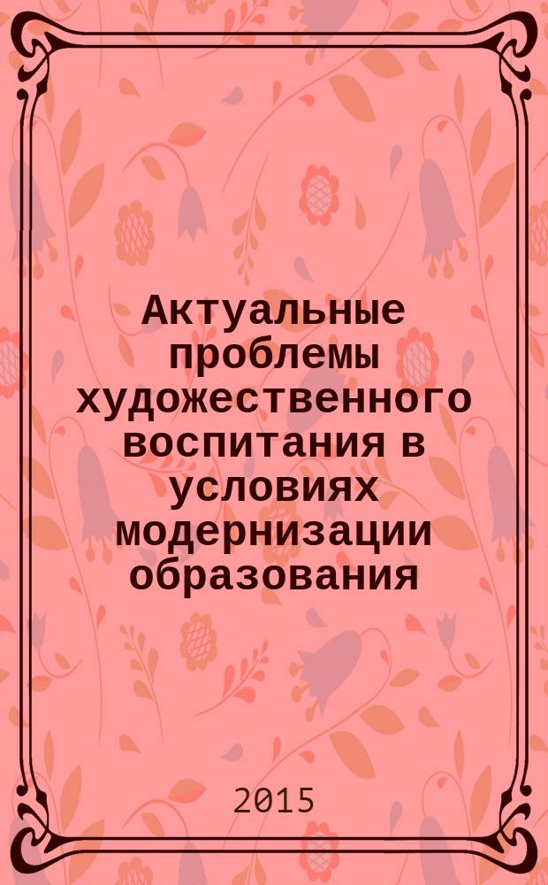 Актуальные проблемы художественного воспитания в условиях модернизации образования : материалы всероссийской научно-практической конференции, посвященной 25-летию музыкального отделения БГПИ - БГУ и 20-летию Бурятского государственного университета (Улан-Удэ, 28-31 октября 2015 г.)