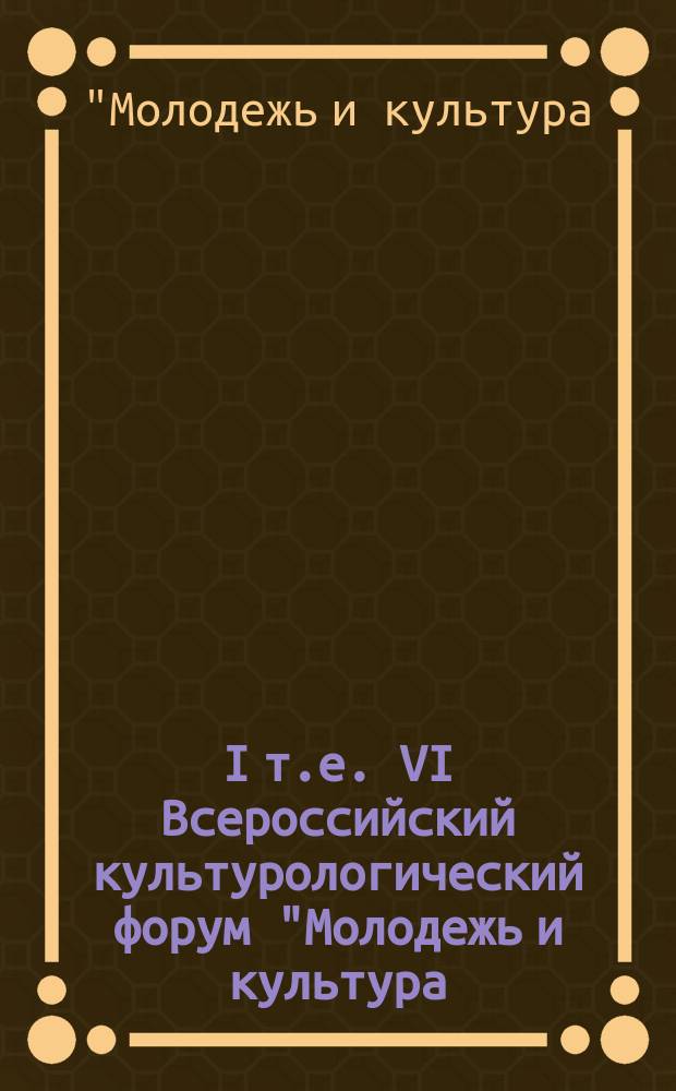 I [т.е. VI] Всероссийский культурологический форум "Молодежь и культура: образование, техника, инновации" : материалы VI Всероссийской студенческой научно-практической конференции, Казань, 12 декабря 2014 г
