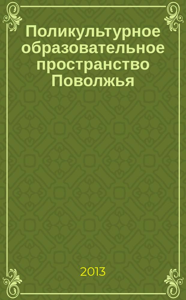 Поликультурное образовательное пространство Поволжья: пути и формы интеграции : сборник научных трудов международной научно-практической конференции, 1 ноября 2013 г., Казань, КФУ