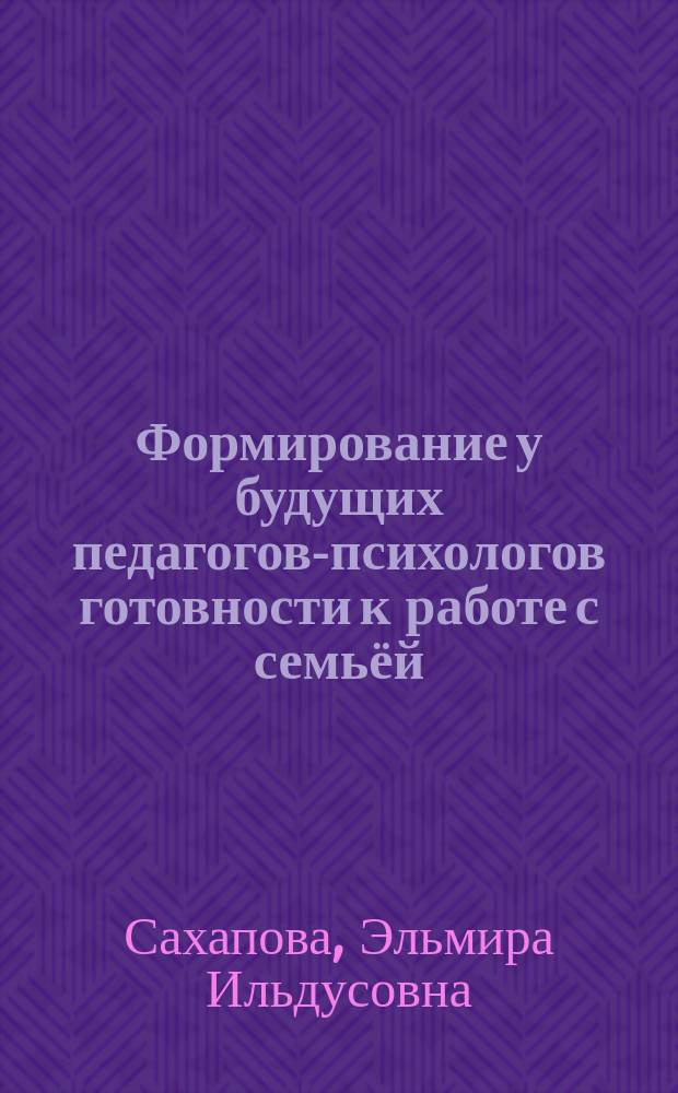Формирование у будущих педагогов-психологов готовности к работе с семьёй: вопросы теории и практики