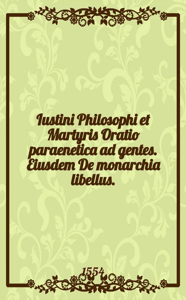 Iustini Philosophi et Martyris Oratio paraenetica ad gentes. Eiusdem De monarchia libellus. // Beati Iustini Philosophi & Martyris Opera omnia, quae adhuc inveniri potuerunt, id est, quae ex regis Galliae bibliotheca prodierunt.