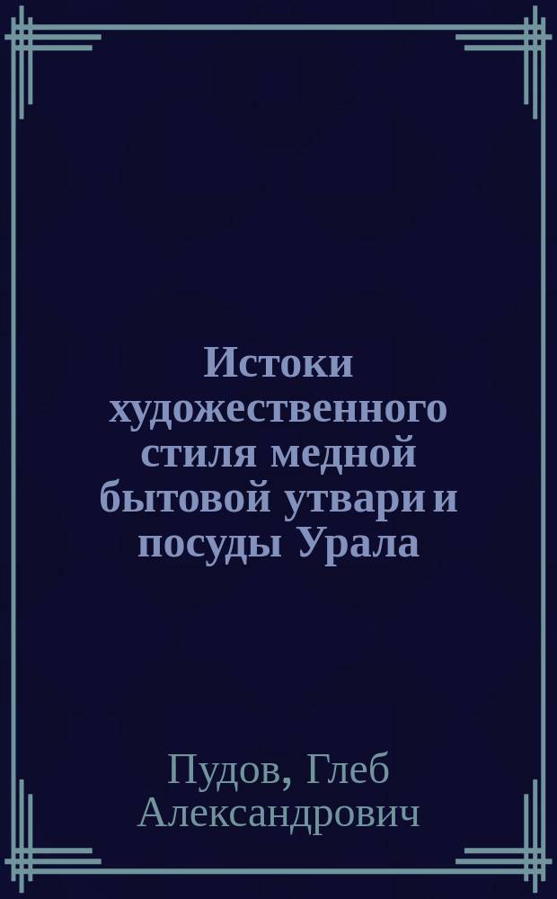 Истоки художественного стиля медной бытовой утвари и посуды Урала (XVIII век) : автореферат диссертации на соискание ученой степени кандидата искусствоведения : специальность 17.00.04 <Изобразительное и декоративно-прикладное искусство и архитектура>