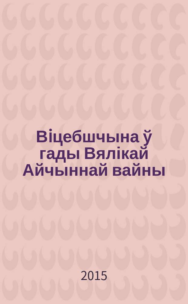 Вiцебшчына ў гады Вялікай Айчыннай вайны : зборнік навуковых артыкулаў