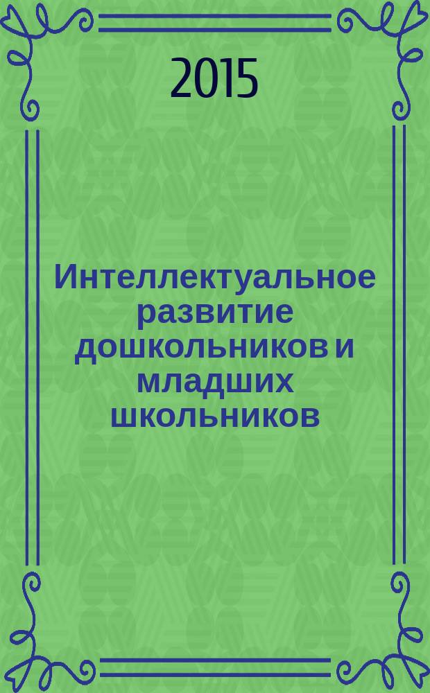 Интеллектуальное развитие дошкольников и младших школьников: опыт, проблемы, перспективы : материалы Всероссийской заочной научно-практической конференции с международным участием, 6 апреля 2015 года, г. Киров