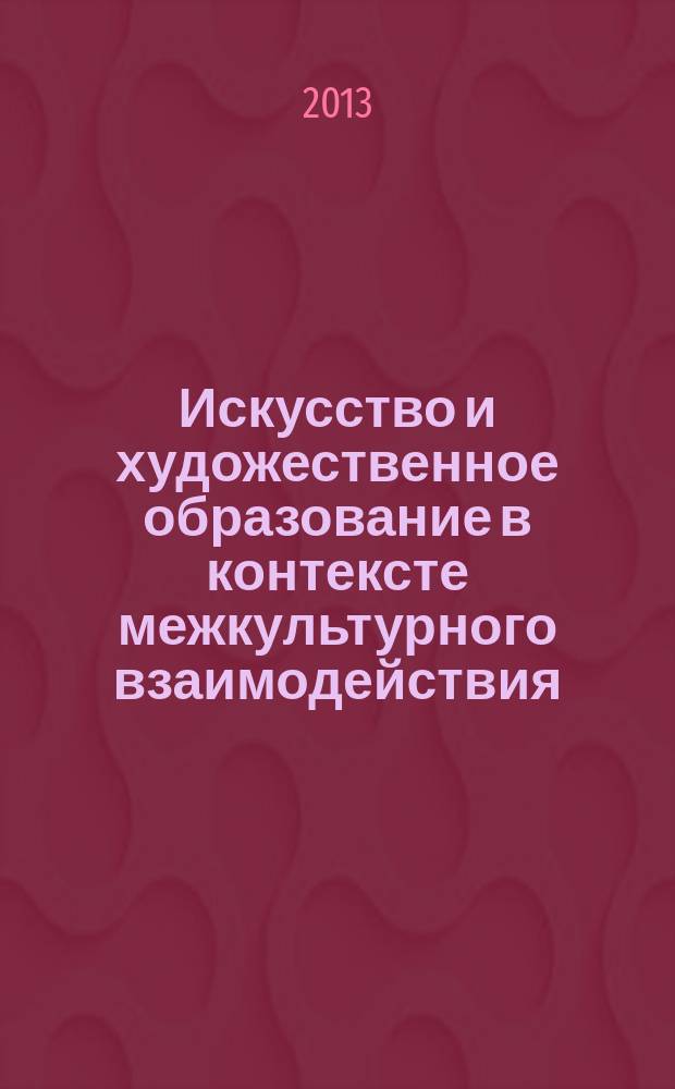 Искусство и художественное образование в контексте межкультурного взаимодействия : материалы международной научно-практической конференции, состоявшейся 17-18 октября 2013 года, в рамках международного научно-практического форума "Сохранение и развитие языков и культур", 18 октября 2013 года
