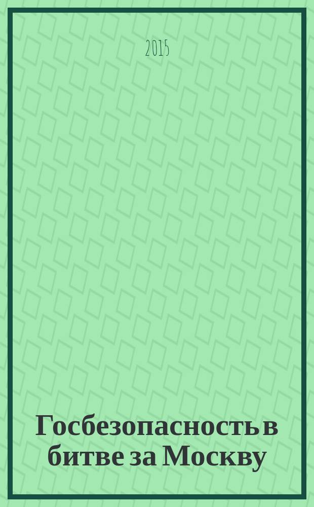 Госбезопасность в битве за Москву : по рассекреченным документам ФСБ России: маскировка Кремля, эвакуация тела Ленина, минирование важнейших объектов и организация подполья, донесения военной контрразведки и зафронтовых групп, письма солдат РККА и вермахта