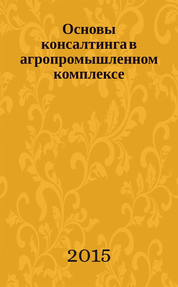 Основы консалтинга в агропромышленном комплексе : курс лекций : для студентов направления подготовки 080200.62 Менеджмент профиль "Производственный менеджмент (агропромышленный комплекс)" для систематизации материала при подготовке к зачету по дисциплине "Основы консалтинга в агропромышленном комплексе"