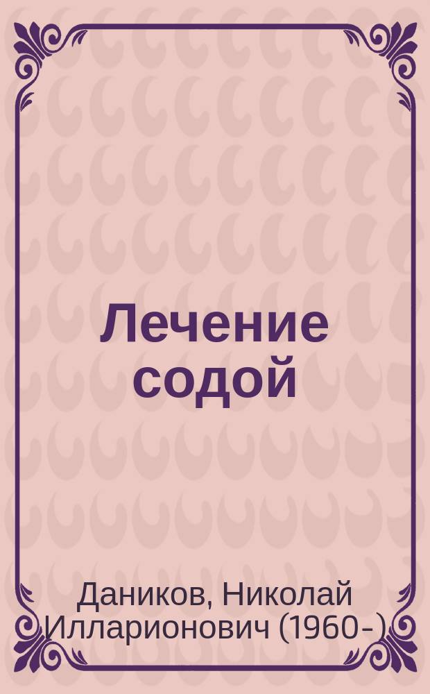 Лечение содой : болезни сердца, сосудов, пищеварительной системы, печени, поджелудочной железы, почек, суставов, мужские и женские заболевания