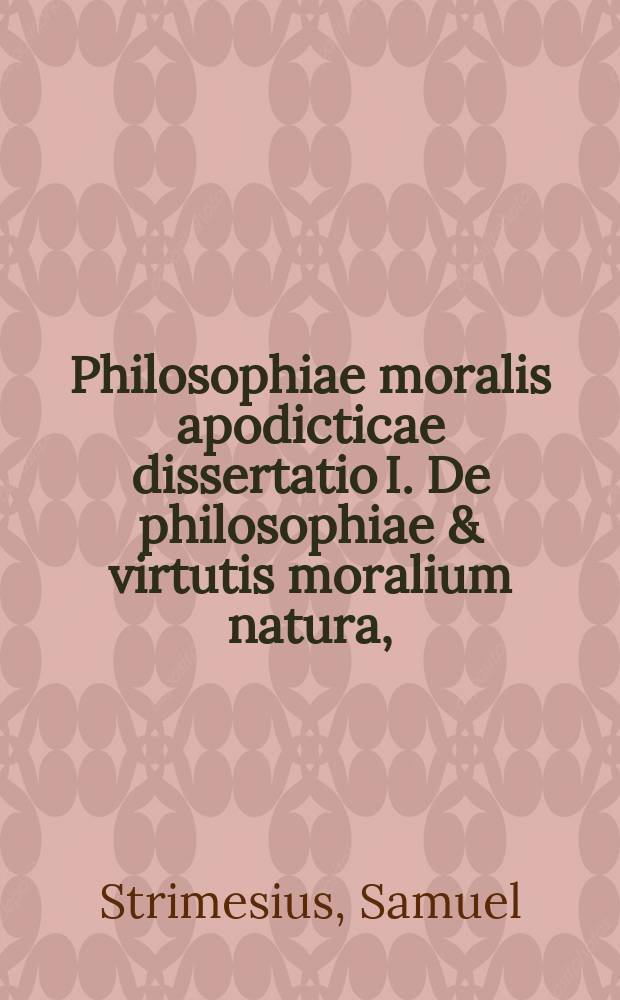 Philosophiae moralis apodicticae dissertatio I. De philosophiae & virtutis moralium natura,