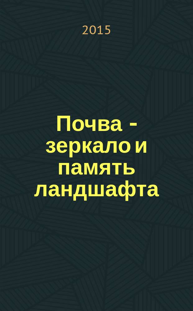 Почва - зеркало и память ландшафта : материалы всероссийской научной конференции с международным участием, посвященной Международному году почв и 60-летию Кировского областного отделения Русского географического общества, 8-9 октября 2015 г