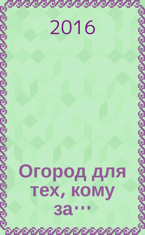 Огород для тех, кому за… : без лишних усилий