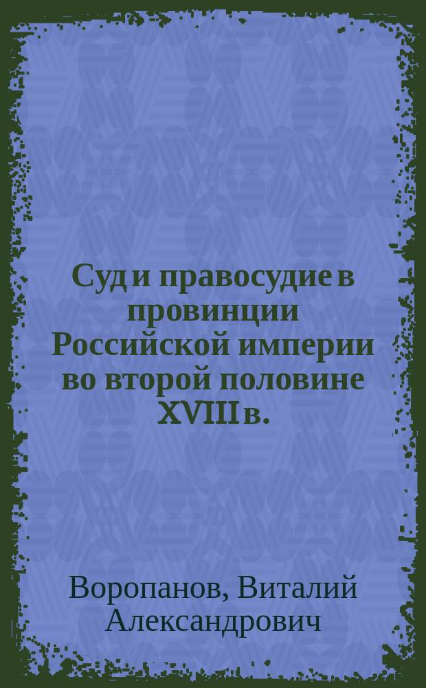 Суд и правосудие в провинции Российской империи во второй половине XVIII в. : (на примере областей Поволжья, Урала, Западной Сибири и Казахстана) : монография