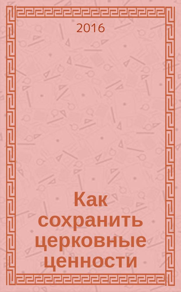 Как сохранить церковные ценности : практическое пособие