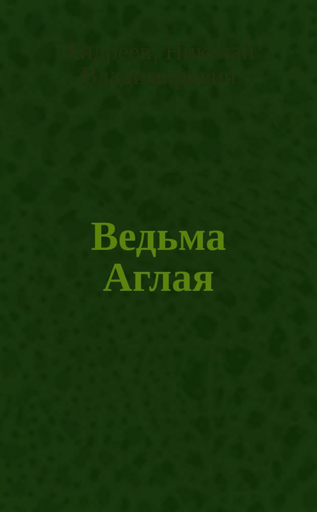 Ведьма Аглая : сказка для детей, не ставших взрослыми, и взрослых, оставшихся детьми : для детей среднего и старшего школьного возраста