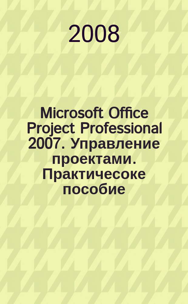 Microsoft Office Project Professional 2007. Управление проектами. Практичесоке пособие