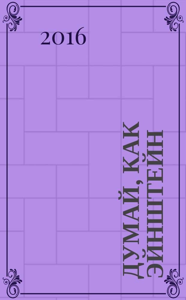 Думай, как Эйнштейн : как найти точку опоры, переступить через правила и перевернуть весь мир