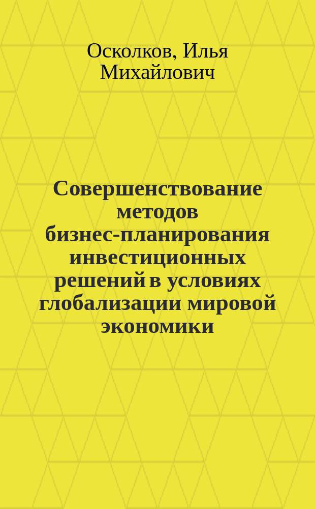 Совершенствование методов бизнес-планирования инвестиционных решений в условиях глобализации мировой экономики : на примере предприятий машиностроения : : автореферат диссертации на соискание ученой степени кандидата экономических наук : специальность 08.00.05 <эк. и упр. нар. хоз.>