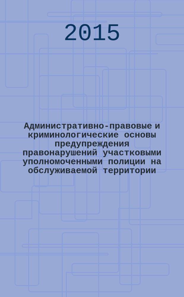 Административно-правовые и криминологические основы предупреждения правонарушений участковыми уполномоченными полиции на обслуживаемой территории : учебно-практическое пособие