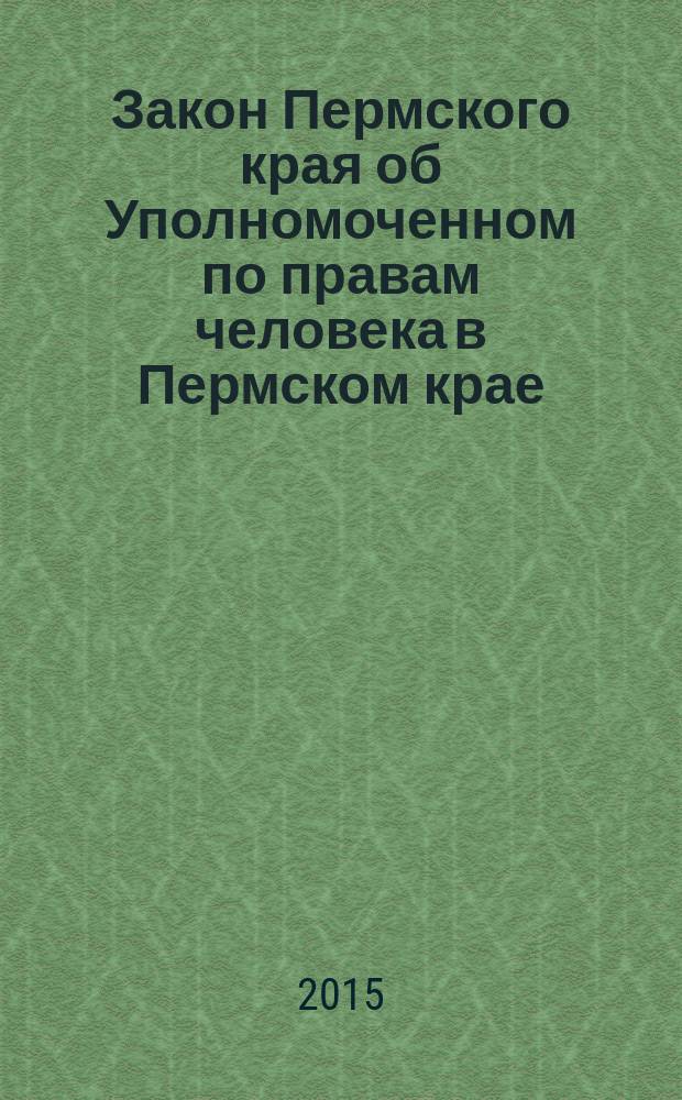 Закон Пермского края об Уполномоченном по правам человека в Пермском крае : по состоянию на 5 ноября 2015 года : принят Законодательным Собранием Пермского края 19 июля 2007 года : в ред. Законов Пермского края от 31.10.2011 № 855-ПК..., от 05.11.2015 № 561-ПК, с изм., внесенными решением Пермского краевого суда от 24.06.2011 № 3-120-2011