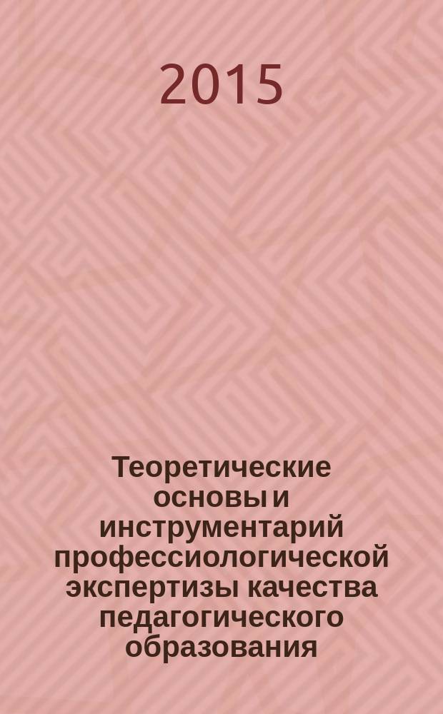 Теоретические основы и инструментарий профессиологической экспертизы качества педагогического образования = Theoretical foundations and tools of professiological expertise of quality of teacher education : сборник научных статей : для специалистов общего и профессионального образования