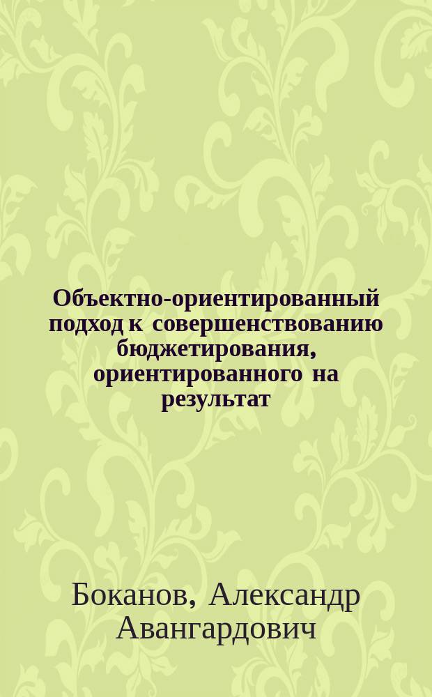 Объектно-ориентированный подход к совершенствованию бюджетирования, ориентированного на результат, на примере управления финансово-экономическим обеспечением Вооруженных Сил Российской Федерации. А. А. Боканов : монография