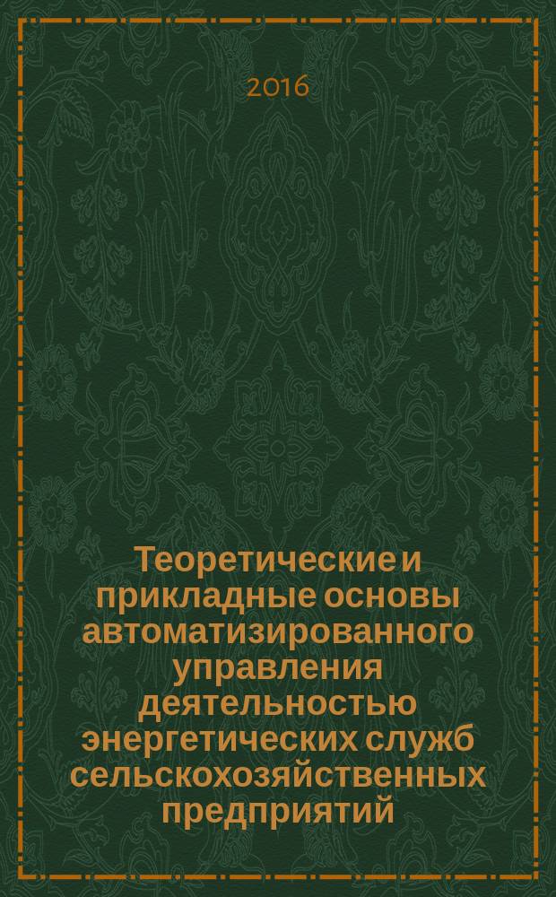 Теоретические и прикладные основы автоматизированного управления деятельностью энергетических служб сельскохозяйственных предприятий : учебное пособие для студентов высших учебных заведений, обучающихся по направлению подготовки 35.03.06 "Агроинженерия"