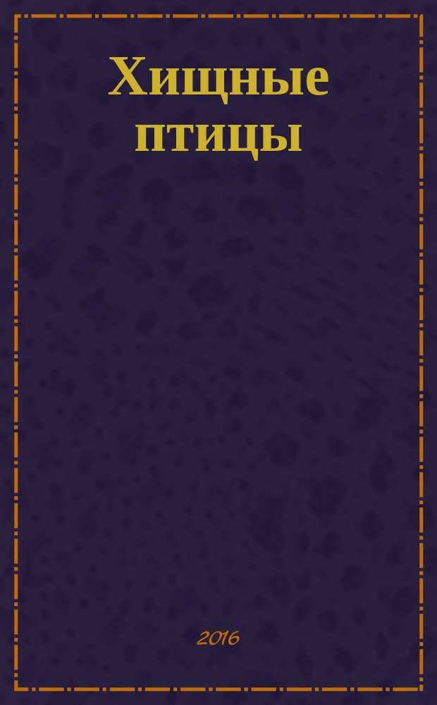 Хищные птицы : энциклопедия для детей : для среднего школьного возраста