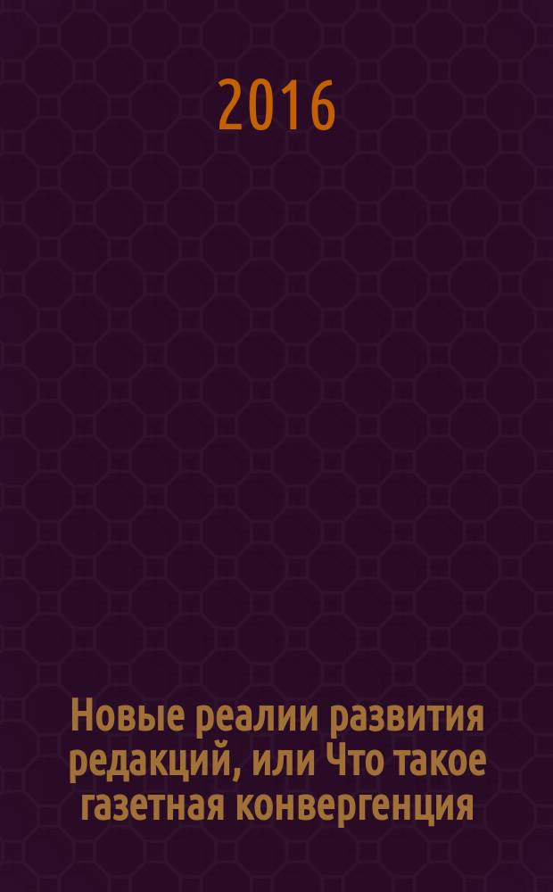 Новые реалии развития редакций, или Что такое газетная конвергенция : монография