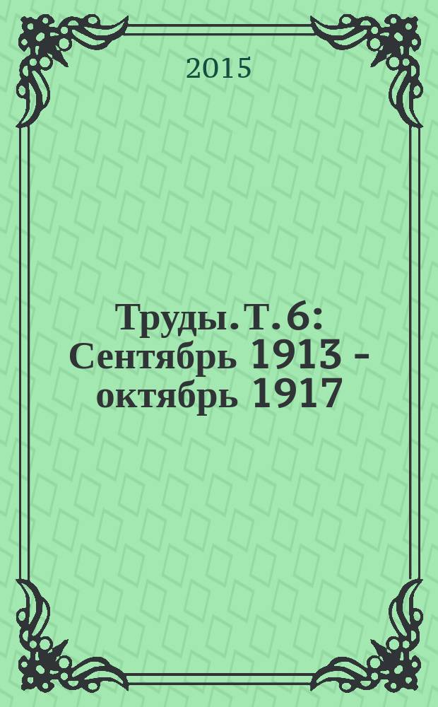 Труды. Т. 6 : Сентябрь 1913 - октябрь 1917