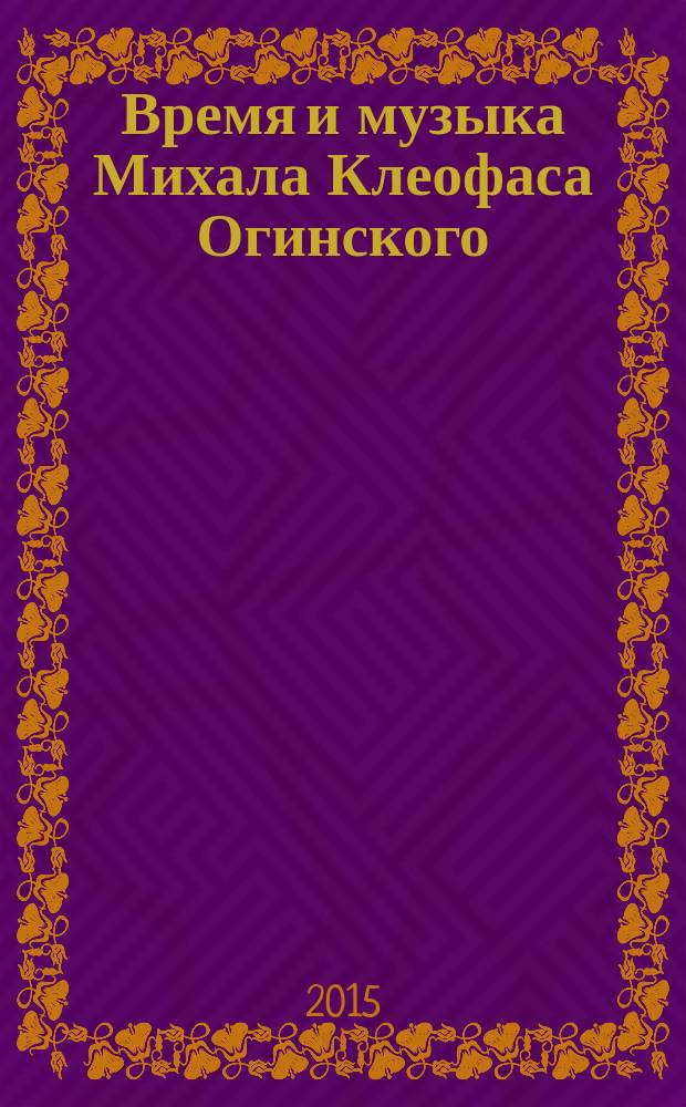 Время и музыка Михала Клеофаса Огинского : жизнь и творчество : посвящается 250-летию со дня рождения Михаила Клеофаса Огинского