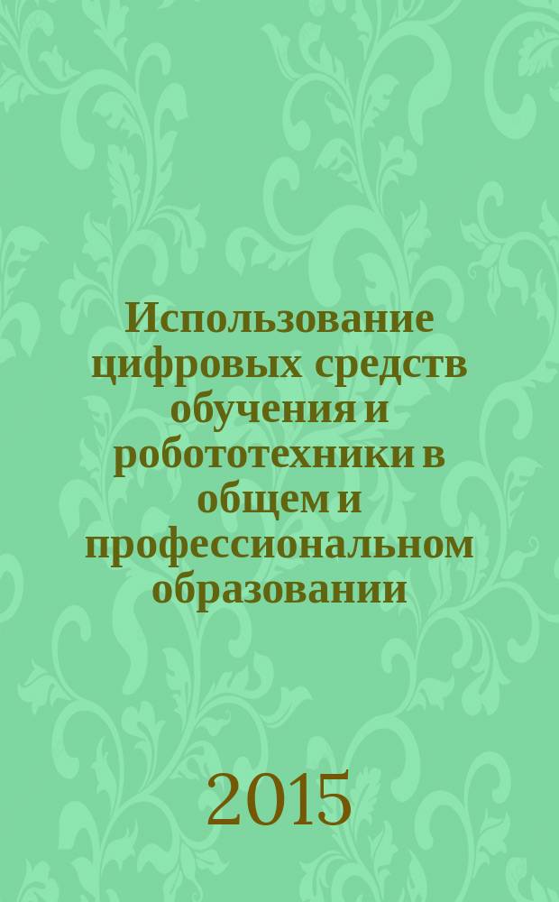 Использование цифровых средств обучения и робототехники в общем и профессиональном образовании: опыт, проблемы, перспективы : сборник научных статей II Международной научно-практической конференции, Барнаул, 5-6 ноября 2015 г