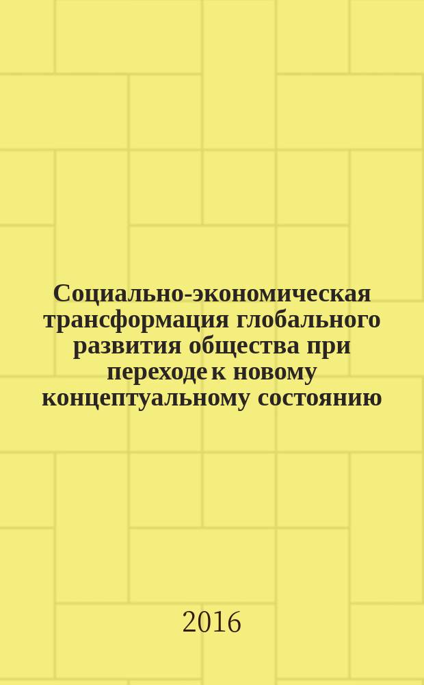 Социально-экономическая трансформация глобального развития общества при переходе к новому концептуальному состоянию: предпосылки, тендеции, прогностика = Social and economic transformations of global society evolution when transmitting to a new conceptual state: preconditions, trends, prognostics : монография