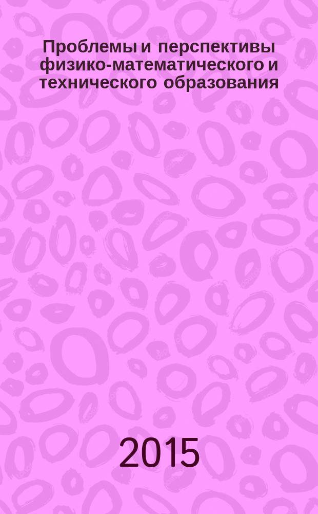 Проблемы и перспективы физико-математического и технического образования : сборник материалов Всероссийской научно-практической конференции (19-20 ноября 2015 г.)