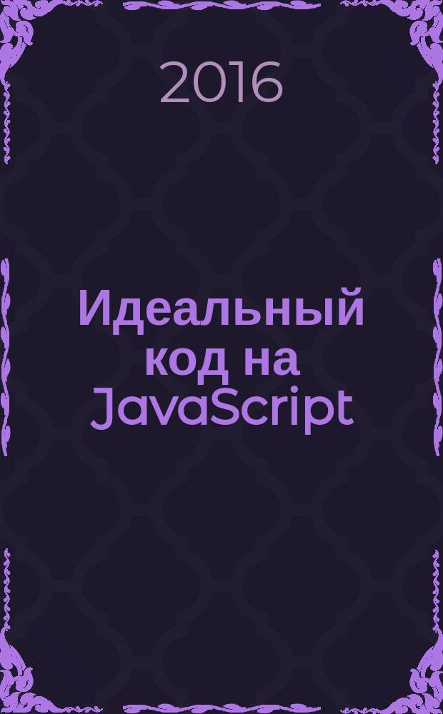 Идеальный код на JavaScript : секреты мастерства : уровень: начальный, опытный : перевод