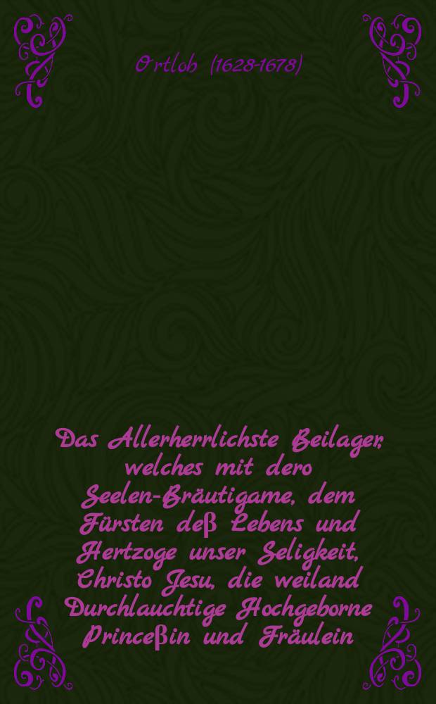 Das Allerherrlichste Beilager, welches mit dero Seelen-Br&auml;utigame, dem F&uuml;rsten de&beta; Lebens und Hertzoge unser Seligkeit, Christo Jesu, die weiland Durchlauchtige Hochgeborne Prince&beta;in und Fr&auml;ulein, Fr&auml;ulein Anna Sophia, Hertzogin zu W&uuml;rtemberg und Tegk, auch in Schlesien zur Oel&beta; und Bernstadt, Gr&auml;fin zu Montbellgart, Fr&auml;ulein zu Heidenheim, Sternberg unnd Medzibor, Bei dero seligen Abforderung au&beta; diesem Jammerleben im allerpr&auml;chtigsten Himmels Schlosse der Seelen nach gehalten und in der Christ-F&uuml;rstlichen Leichen-Predigt, Bei hochgedachter J. F&uuml;rstl. Gn. verblichenen Leichnams hochf&uuml;rstlicher Bestattung, am 27 Oct. de&beta; 1661sten Jahres, in der F&uuml;rstl. Schlo&beta;-und Pfarrkirchen Oel&beta;en etlicher massem beschrieben hat M. Carl Ortlob // [F&uuml;rstliches W&uuml;rtembergisch-Oelsnisches Traur-Ged&auml;chtn&uuml;s]