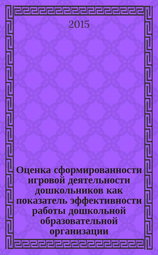 Оценка сформированности игровой деятельности дошкольников как показатель эффективности работы дошкольной образовательной организации : методические рекомендации