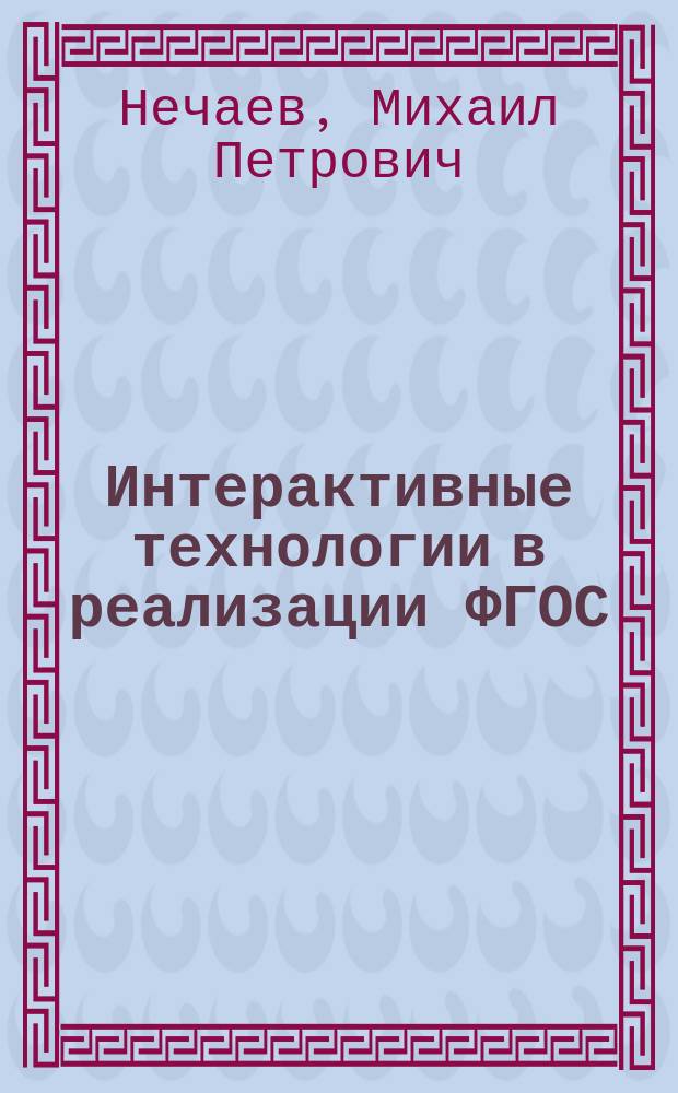 Интерактивные технологии в реализации ФГОС : технологии интерактивного обучения и воспитания, современные методы организации взаимодействия педагогов и родителей, сценарии ситуационных классных часов : учебно-методическое пособие : 5-11 классы