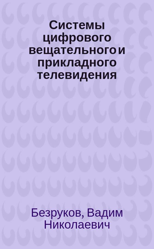 Системы цифрового вещательного и прикладного телевидения : учебное пособие для студентов высших учебных заведений, обучающихся по направлению подготовки бакалавров "Радиотехника" (профиль "Аудиовизуальная техника"), "Инфокоммуникационные технологии и системы связи" (профиль "Цифровое телерадиовещание"), по специальности подготовки дипломированных специалистов "Радиоэлектронные системы и комплексы"