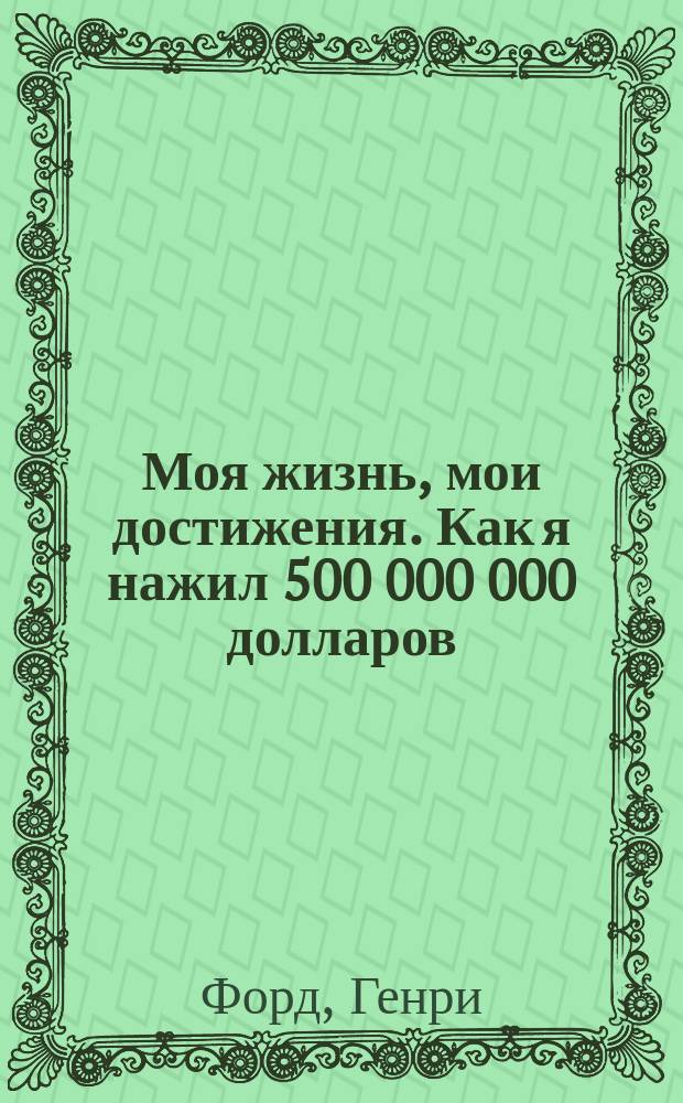 Моя жизнь, мои достижения. Как я нажил 500 000 000 долларов : мемуары миллиардера