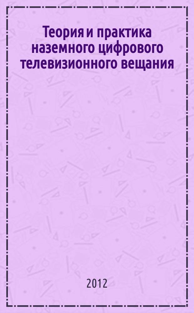 Теория и практика наземного цифрового телевизионного вещания : учебное пособие для студентов высших учебных заведений, обучающихся по направлению подготовки дипломированных специалистов 210400 - Телекоммуниции